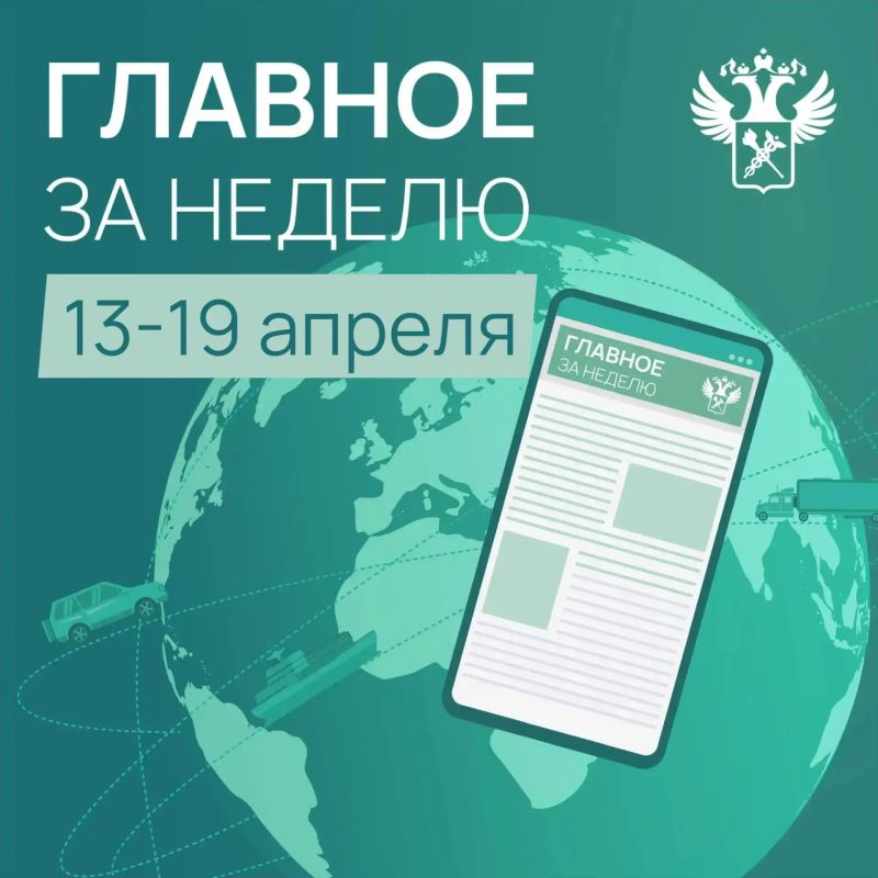 Ключевые новости в сфере таможенного дела и ВЭД с 13 по 19 апреля: